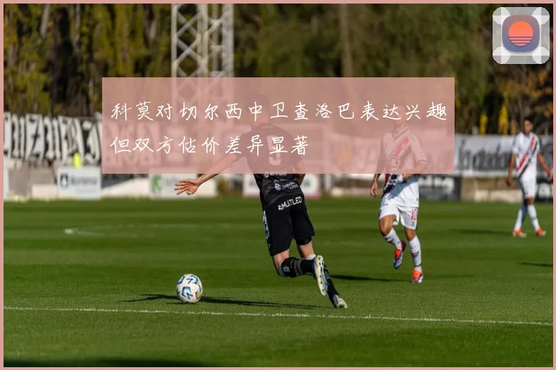 科莫对切尔西中卫查洛巴表达兴趣但双方估价差异显著
