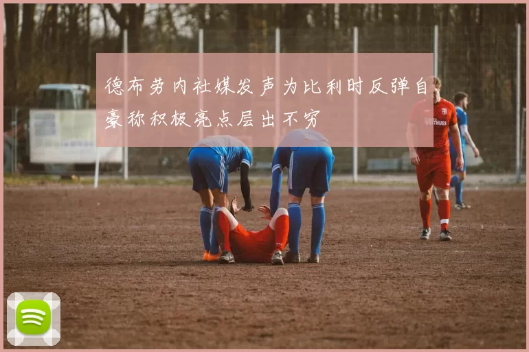 德布劳内社媒发声为比利时反弹自豪称积极亮点层出不穷