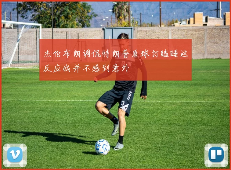 杰伦布朗调侃特朗普看球打瞌睡这反应我并不感到意外