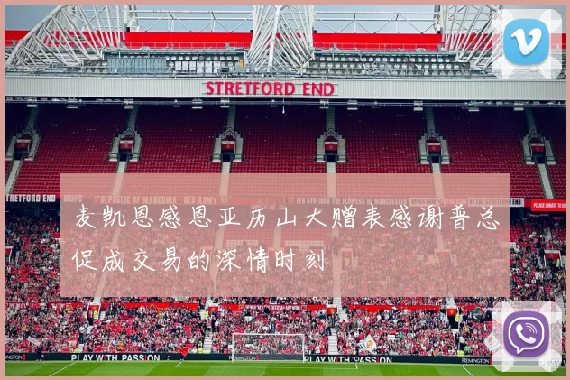 麦凯恩感恩亚历山大赠表感谢普总促成交易的深情时刻