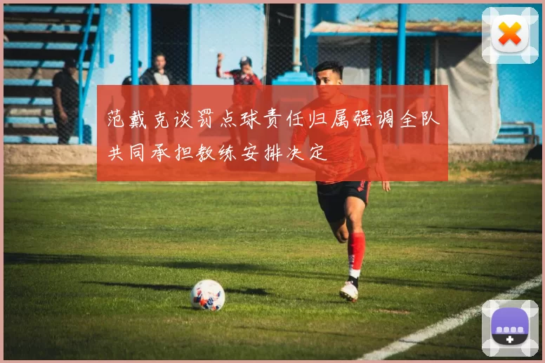 范戴克谈罚点球责任归属强调全队共同承担教练安排决定