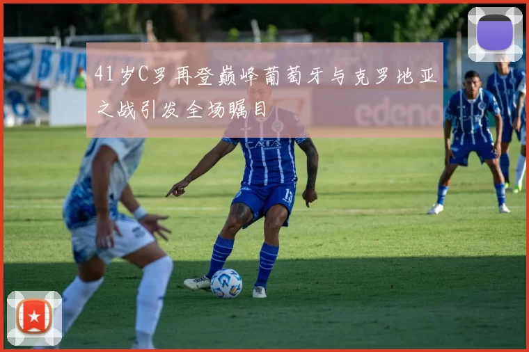 41岁C罗再登巅峰葡萄牙与克罗地亚之战引发全场瞩目